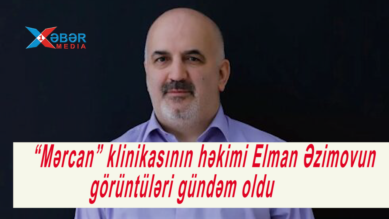 “Mərcan” klinikasının həkimi Elman Əzimovun görüntüləri gündəm oldu-VİDEO
