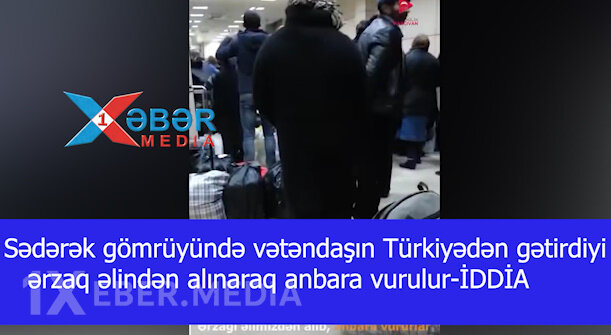 Sədərək gömrüyündə vətəndaşın Türkiyədən gətirdiyi  ərzaq əlindən alınaraq anbara vurulur-İDDİA-VİDEO