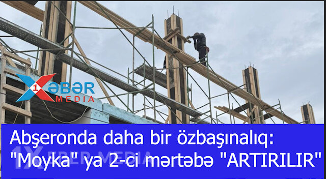 Abşeronda daha bir özbaşınalıq:"Moyka" ya 2-ci mərtəbə "ARTIRILIR"-VİDEO