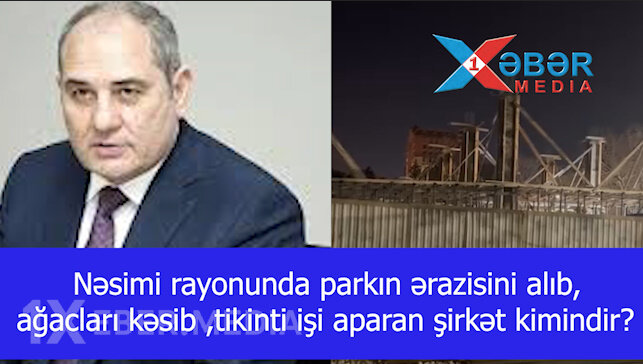 Nəsimi rayonunda parkın ərazisini alıb,ağacları kəsib ,tikinti işi aparan şirkət kimindir?-VİDEO