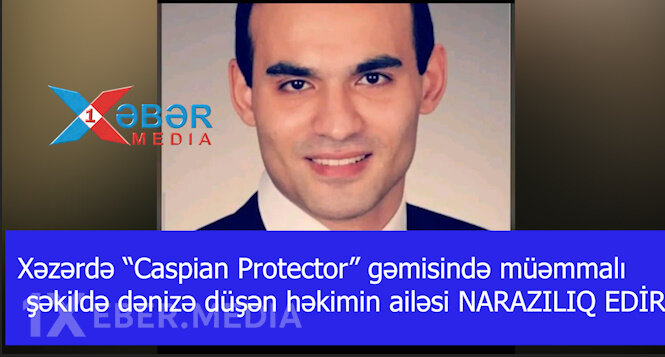 Xəzərdə “Caspian Protector” gəmisində müəmmalı şəkildə dənizə düşən həkimin ailəsi NARAZILIQ EDİR-VİDEO