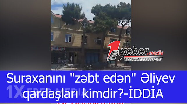 Suraxanını "zəbt edən" Əliyev qardaşları kimdir?-İDDİA-VİDEO