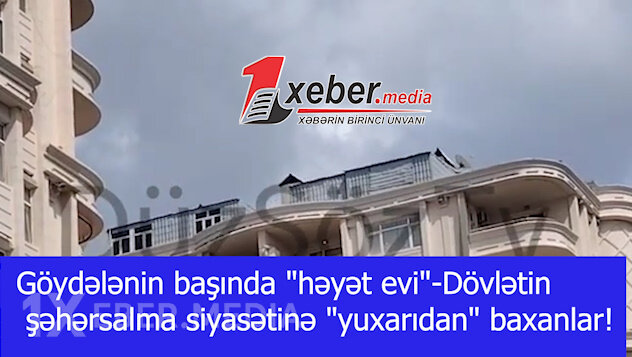 Göydələnin başında "həyət evi"-Dövlətin şəhərsalma siyasətinə "yuxarıdan" baxanlar!-VİDEO