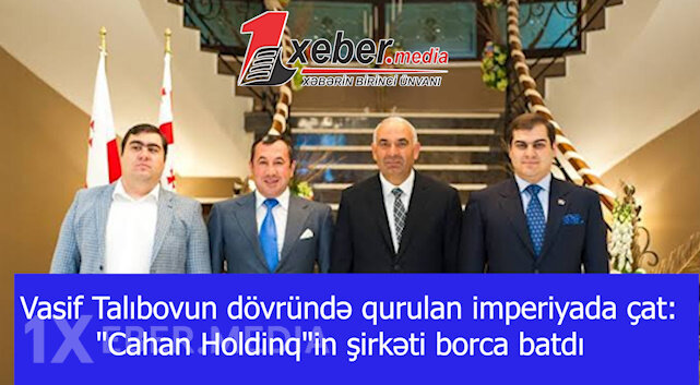 Vasif Talıbovun dövründə qurulan imperiyada çat: "Cahan Holdinq"in şirkəti borca batdı-VİDEO