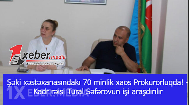 Şəki xəstəxanasındakı 70 minlik xaos Prokurorluqda! – Kadr rəisi Tural Səfərovun işi araşdırılır-VİDEO