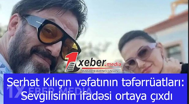 Serhat Kılıçın vəfatının təfərrüatları: Sevgilisinin ifadəsi ortaya çıxdı-VİDEO